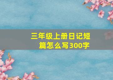 三年级上册日记短篇怎么写300字