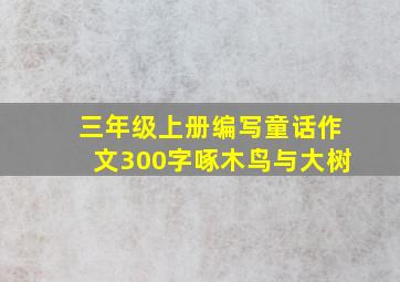 三年级上册编写童话作文300字啄木鸟与大树