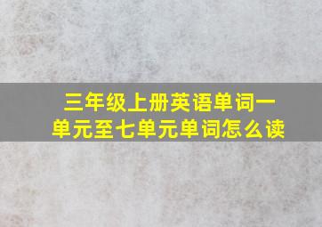 三年级上册英语单词一单元至七单元单词怎么读