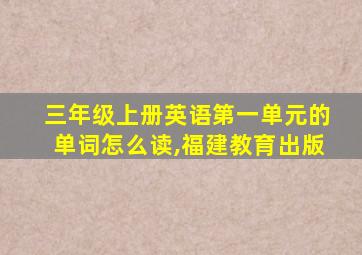 三年级上册英语第一单元的单词怎么读,福建教育出版