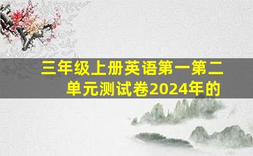 三年级上册英语第一第二单元测试卷2024年的