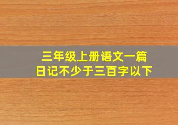 三年级上册语文一篇日记不少于三百字以下