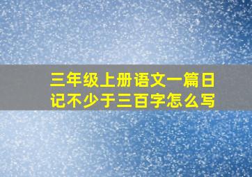 三年级上册语文一篇日记不少于三百字怎么写