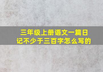 三年级上册语文一篇日记不少于三百字怎么写的