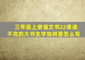 三年级上册语文书22课读不完的大书生字加拼音怎么写