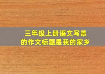 三年级上册语文写景的作文标题是我的家乡