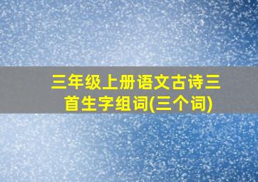 三年级上册语文古诗三首生字组词(三个词)