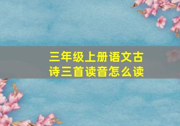 三年级上册语文古诗三首读音怎么读