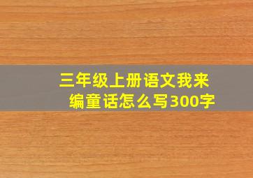 三年级上册语文我来编童话怎么写300字