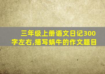 三年级上册语文日记300字左右,描写蜗牛的作文题目