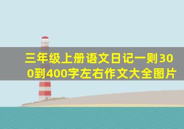 三年级上册语文日记一则300到400字左右作文大全图片