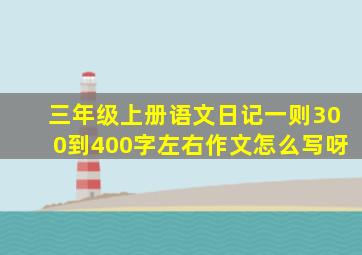 三年级上册语文日记一则300到400字左右作文怎么写呀