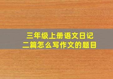 三年级上册语文日记二篇怎么写作文的题目