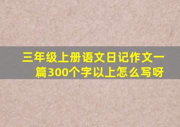 三年级上册语文日记作文一篇300个字以上怎么写呀