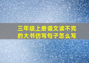 三年级上册语文读不完的大书仿写句子怎么写