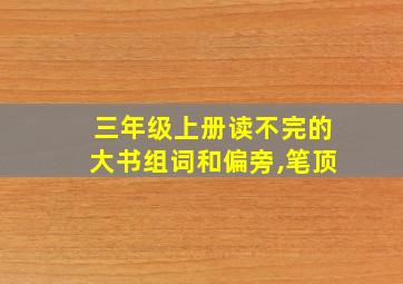 三年级上册读不完的大书组词和偏旁,笔顶