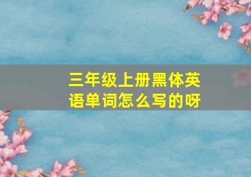 三年级上册黑体英语单词怎么写的呀