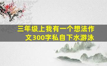 三年级上我有一个想法作文300字私自下水游泳