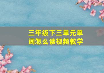 三年级下三单元单词怎么读视频教学