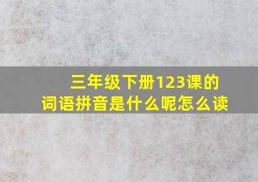 三年级下册123课的词语拼音是什么呢怎么读