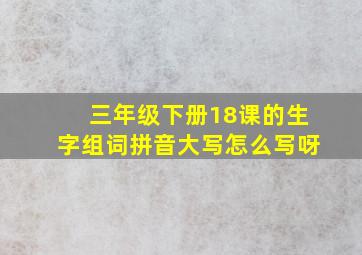 三年级下册18课的生字组词拼音大写怎么写呀