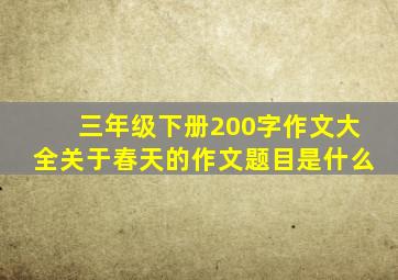 三年级下册200字作文大全关于春天的作文题目是什么