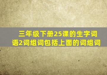 三年级下册25课的生字词语2词组词包括上面的词组词