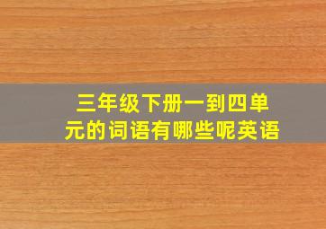 三年级下册一到四单元的词语有哪些呢英语