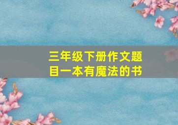 三年级下册作文题目一本有魔法的书