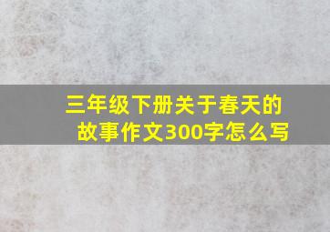 三年级下册关于春天的故事作文300字怎么写