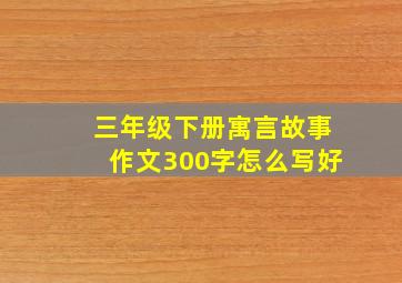 三年级下册寓言故事作文300字怎么写好