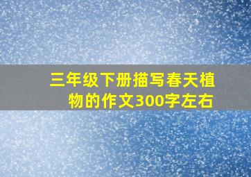 三年级下册描写春天植物的作文300字左右