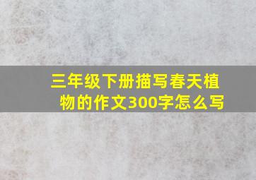 三年级下册描写春天植物的作文300字怎么写