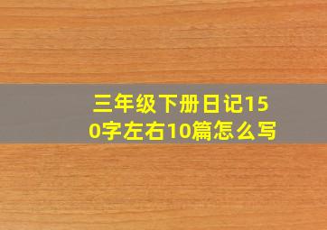 三年级下册日记150字左右10篇怎么写