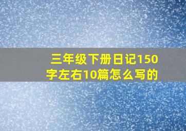 三年级下册日记150字左右10篇怎么写的