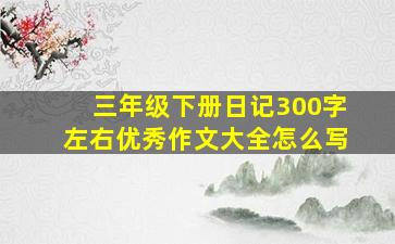 三年级下册日记300字左右优秀作文大全怎么写