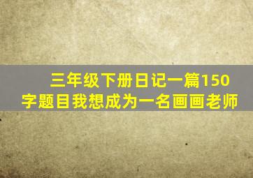 三年级下册日记一篇150字题目我想成为一名画画老师