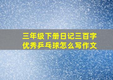 三年级下册日记三百字优秀乒乓球怎么写作文