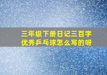 三年级下册日记三百字优秀乒乓球怎么写的呀