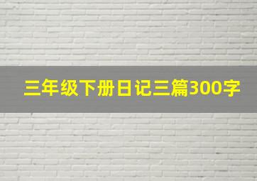 三年级下册日记三篇300字