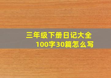 三年级下册日记大全100字30篇怎么写