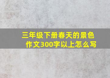 三年级下册春天的景色作文300字以上怎么写