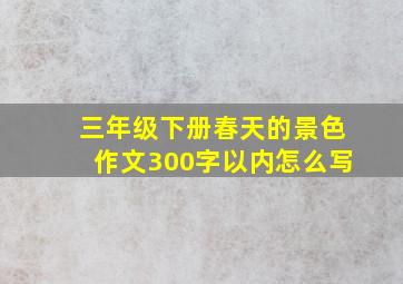 三年级下册春天的景色作文300字以内怎么写