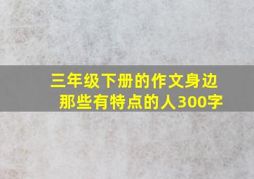 三年级下册的作文身边那些有特点的人300字