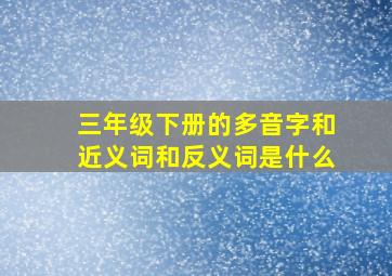 三年级下册的多音字和近义词和反义词是什么