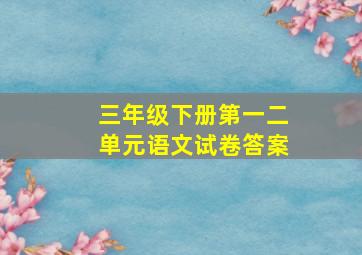 三年级下册第一二单元语文试卷答案