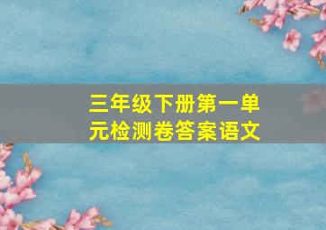 三年级下册第一单元检测卷答案语文