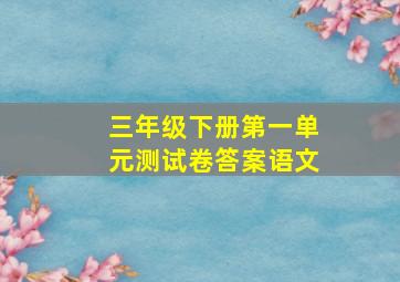 三年级下册第一单元测试卷答案语文