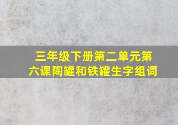 三年级下册第二单元第六课陶罐和铁罐生字组词