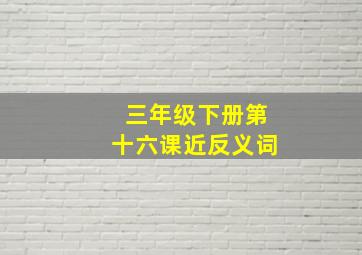 三年级下册第十六课近反义词